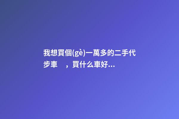 我想買個(gè)一萬多的二手代步車，買什么車好？首推了這四款,男女皆可盤！